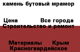 камень бутовый мрамор › Цена ­ 1 200 - Все города Строительство и ремонт » Материалы   . Крым,Красногвардейское